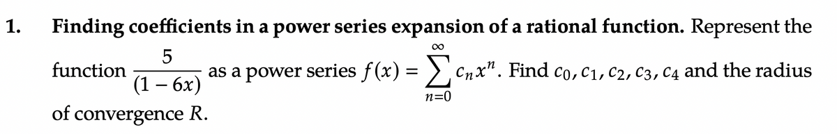 1.
Finding coefficients
5
function
(1 - 6x)
of convergence R.
in a power series expansion of a rational function. Represent the
∞
as a power series f(x) = Cnx". Find co, C₁, C2, C3, C4 and the radius
Σ
n=0