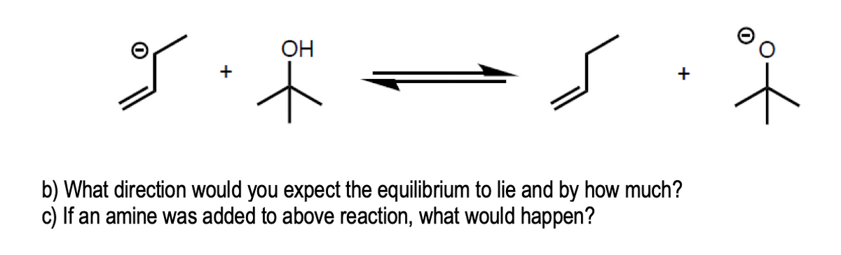 * ーメ
OH
ト
+
b) What direction would you expect the equilibrium to lie and by how much?
c) If an amine was added to above reaction, what would happen?
