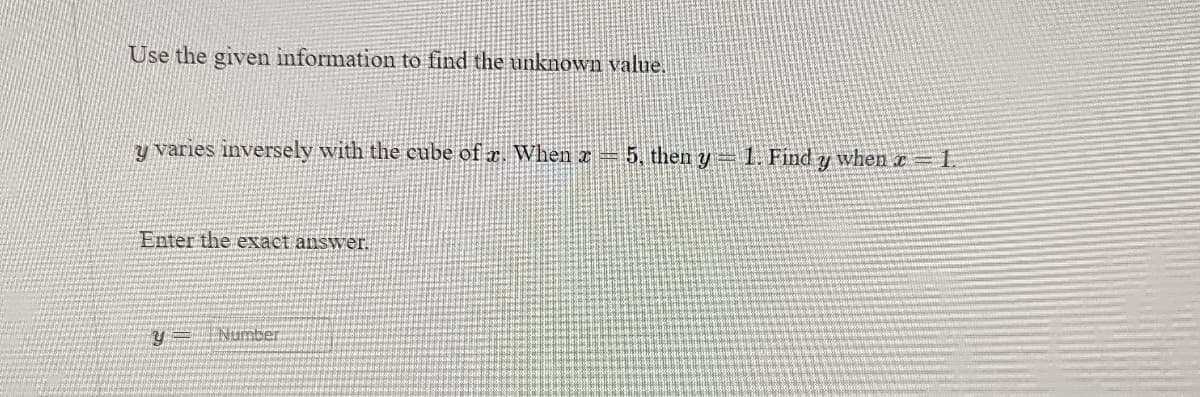 **Finding the Unknown Value**

Use the given information to find the unknown value.

---

y varies inversely with the cube of x. When x = 5, then y = 1. Find y when x = 1.

Enter the exact answer:

y = _______

---

Explanation: This problem requires using the concept of inverse variation. Specifically, \( y \) varies inversely as the cube of \( x \). The relationship can be written as \( y = \frac{k}{{x^3}} \), where \( k \) is a constant. Based on the given values \( x = 5 \) and \( y = 1 \), you can solve for \( k \) and then use this to find the value of \( y \) when \( x = 1 \).