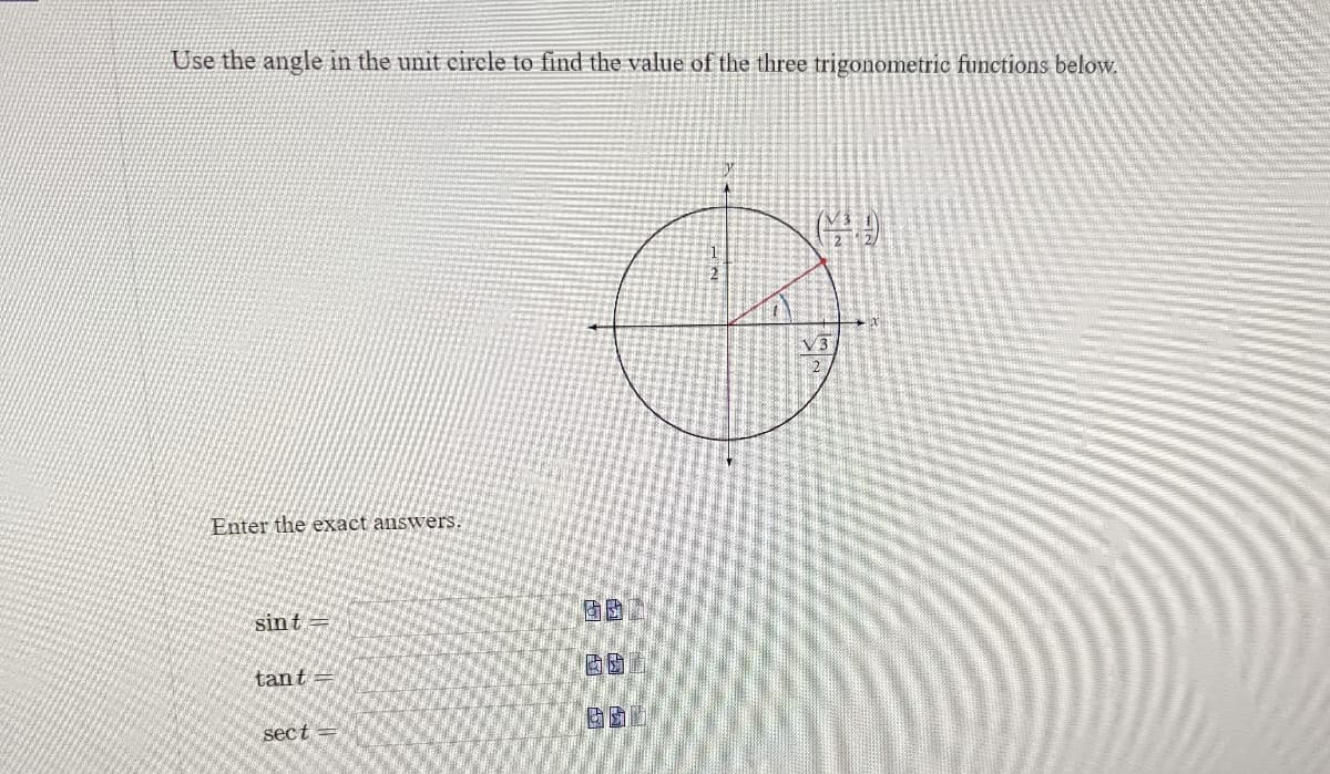 Use the angle in the unit circle to find the value of the three trigonometric functions below.
Enter the exact answers.
sint =
tant =
sect=
60