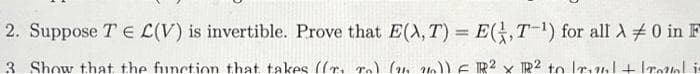 2. Suppose TEL(V) is invertible. Prove that E(X, T) = E(T-¹) for all λ
3 Show that the function that takes ((TT) (2410)) FR²X TR² to lol +
0 in F
roul is