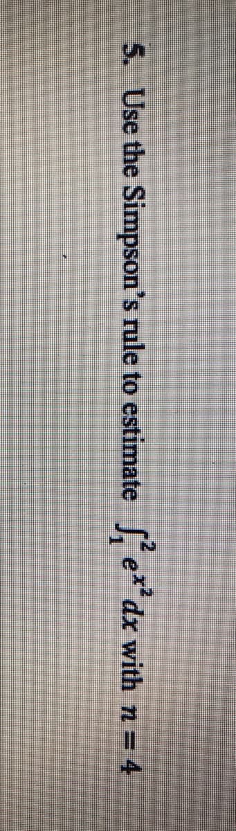 5. Use the Simpson's rule to estimate fe
dx with n = 4
