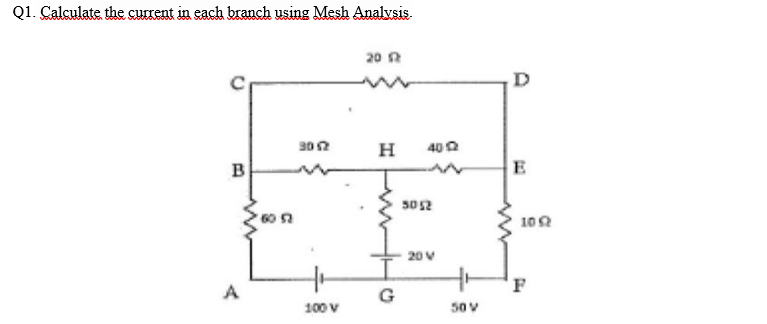 Q1. Calculate the current in each branch using Mesh Analvsis.
20 n
D
302
H
40 0
B
E
60 2
102
20 V
F
A
G
100 V
50 V
