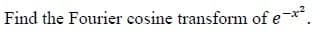 Find the Fourier cosine transform of e-x.
