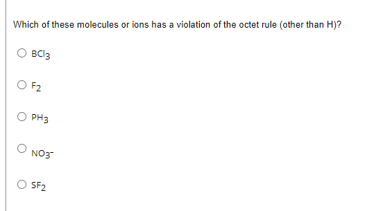 Which of these molecules or ions has a violation of the octet rule (other than H)?
BCI3
O F2
PH3
NO3
SF2
