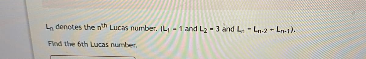 Ln denotes the nth Lucas number. (L1 = 1 and L2 = 3 and Ln = Ln-2 + Ln-1).
Find the 6th Lucas number.
