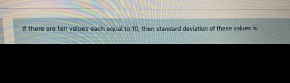 If there are ten values each equal to 10, then standard deviation of these values is:
