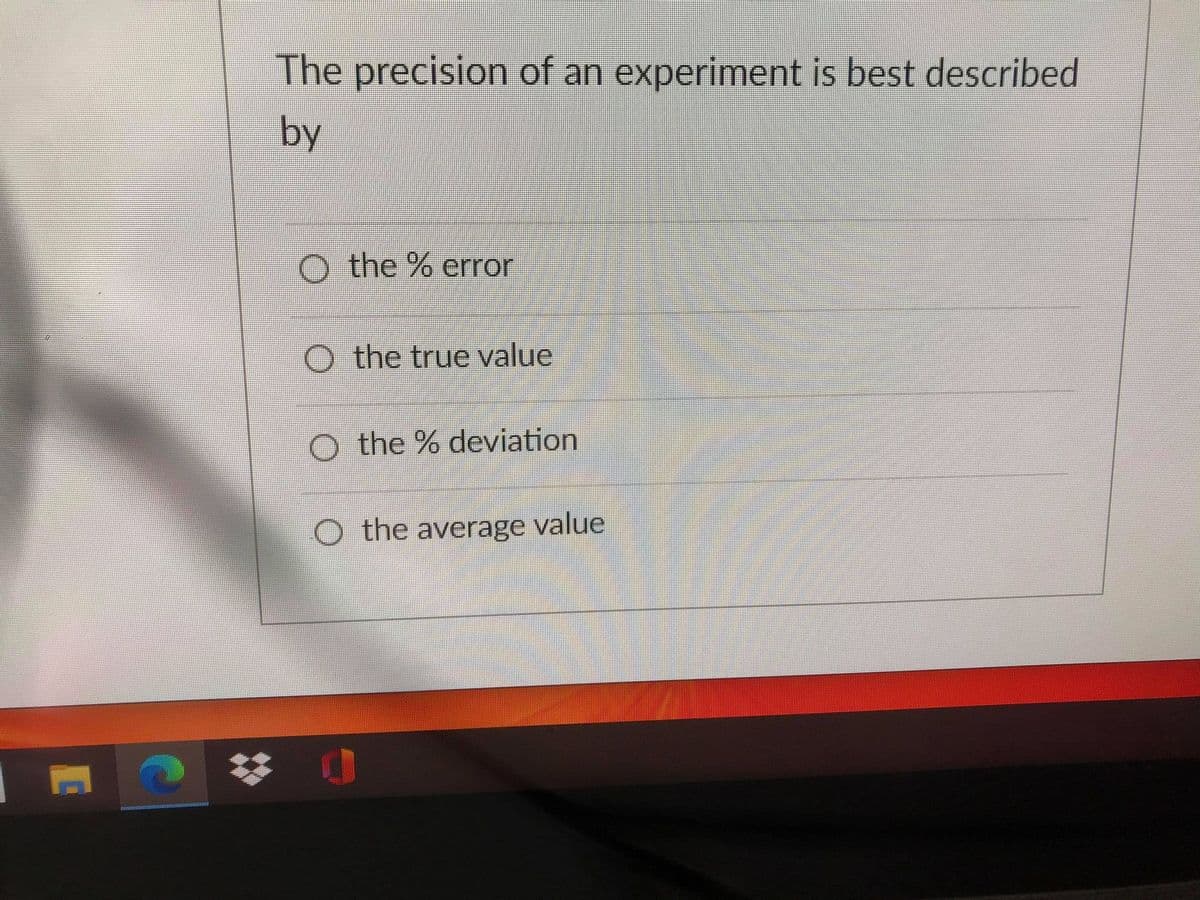 The precision of an experiment is best described
by
O the % error
O the true value
O the % deviation
O the average value
