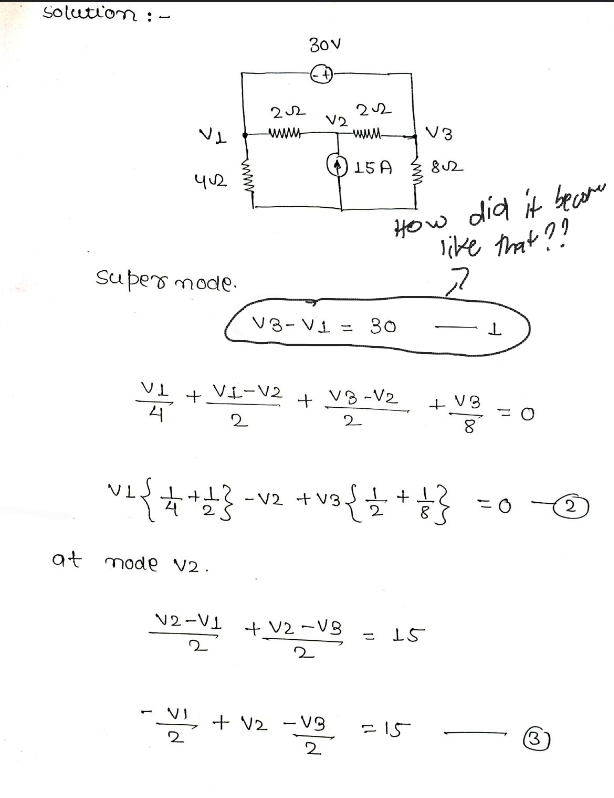 solution:
뿍
21
super mode.
42
+
-
at mode V2.
22
www
VI-V2
2
V2-V1
2
30V
+
V2
V3-V1 = 30
22
+ V2 - VB
음 + V2 - V3
2
쁨
10
15A
VB-V2
2
ㅗ
-{t+호} -v2 +v3{호 +ㅎ}
8
How did it become
like that??
고
V3
802
= 15
215
+ V3
8
= 0
0
(3
2