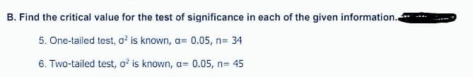 B. Find the critical value for the test of significance in each of the given information.
5. One-tailed test, o? is known, a= 0.05, n= 34
6. Two-tailed test, o? is known, a= 0.05, n= 45
