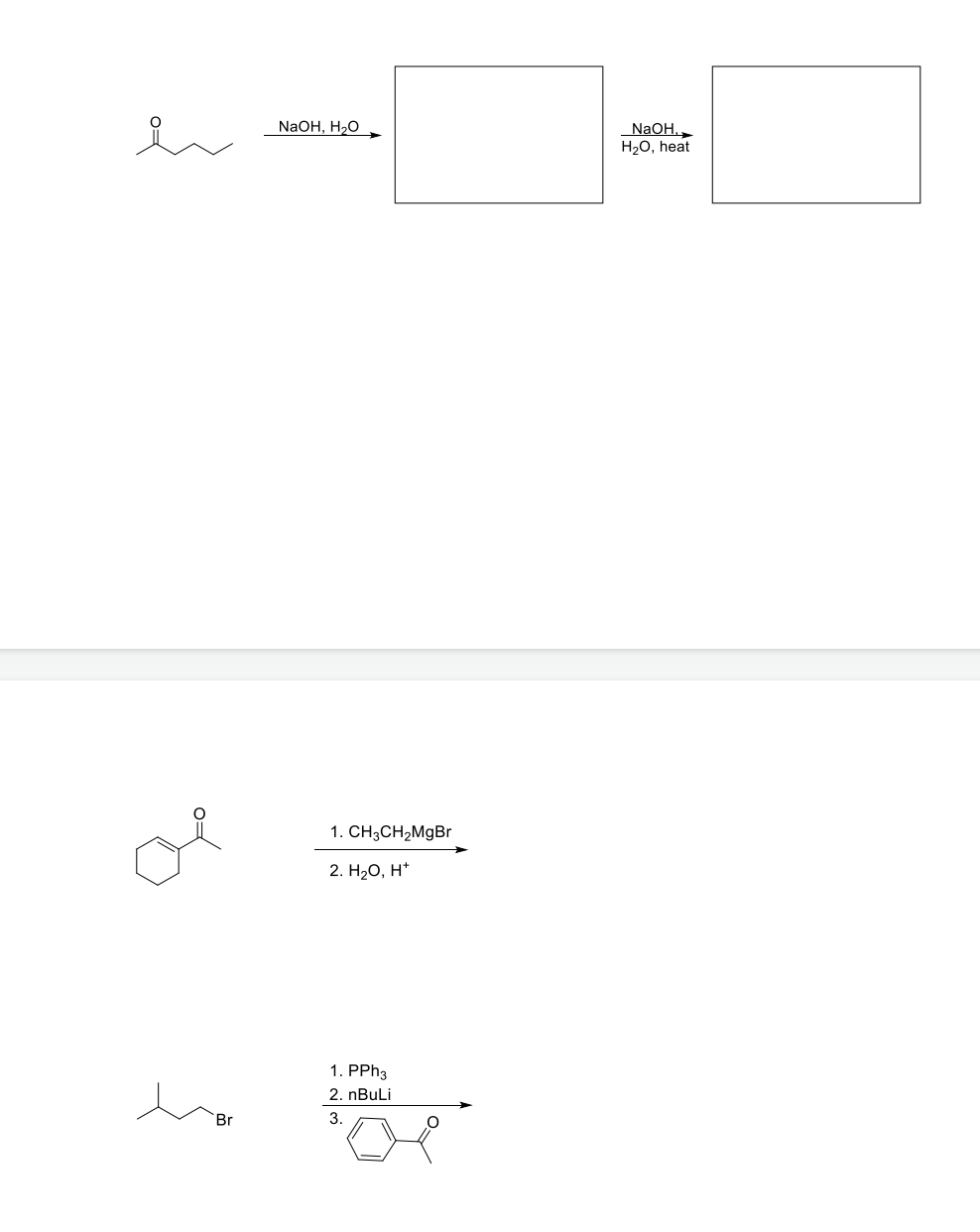 NaOH, H2O
NaOH.
Нао, heat
1. CH3CH2MGB
2. H,0, н*
1. PPH3
2. nBuLi
Br
3.
