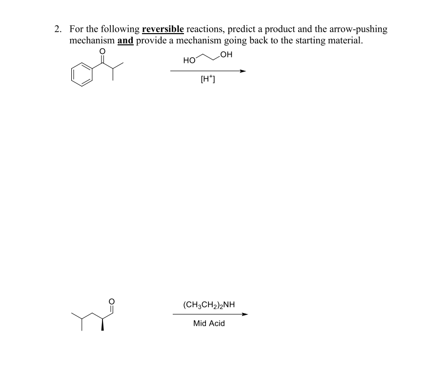 2. For the following reversible reactions, predict a product and the arrow-pushing
mechanism and provide a mechanism going back to the starting material.
HO
HO
[H*]
(CH3CH2)2NH
Mid Acid
