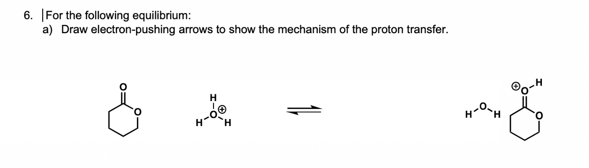 6. For the following equilibrium:
a) Draw electron-pushing arrows to show the mechanism of the proton transfer.
H
H.
1
