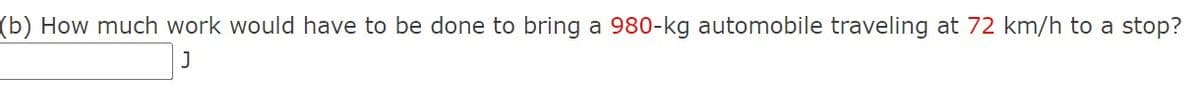 (b) How much work would have to be done to bring a 980-kg automobile traveling at 72 km/h to a stop?