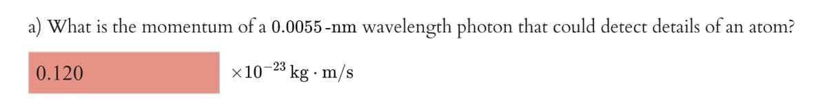 a) What is the momentum of a 0.0055 -nm wavelength photon that could detect details of an atom?
0.120
x10
-23 kg · m/s
