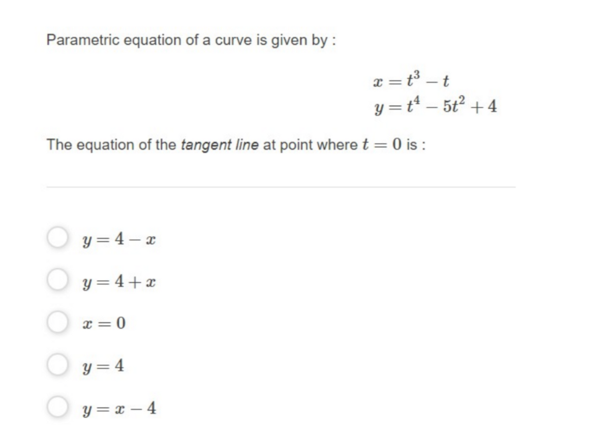 Parametric equation of a curve is given by :
x = t³ – t
y = t – 5t2 +4
The equation of the tangent line at point where t = 0 is :
y = 4 – x
y = 4+ x
x = 0
y = 4
y = x – 4
