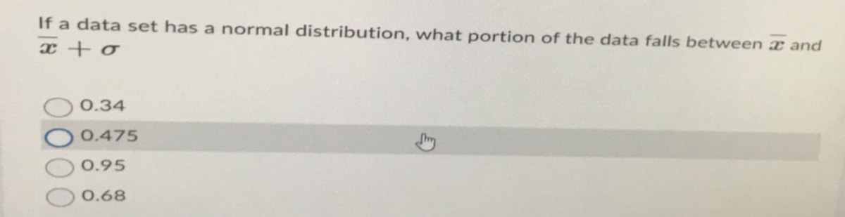 If a data set has a normal distribution, what portion of the data falls between and
x + o
0.34
0.475
0.95
0.68