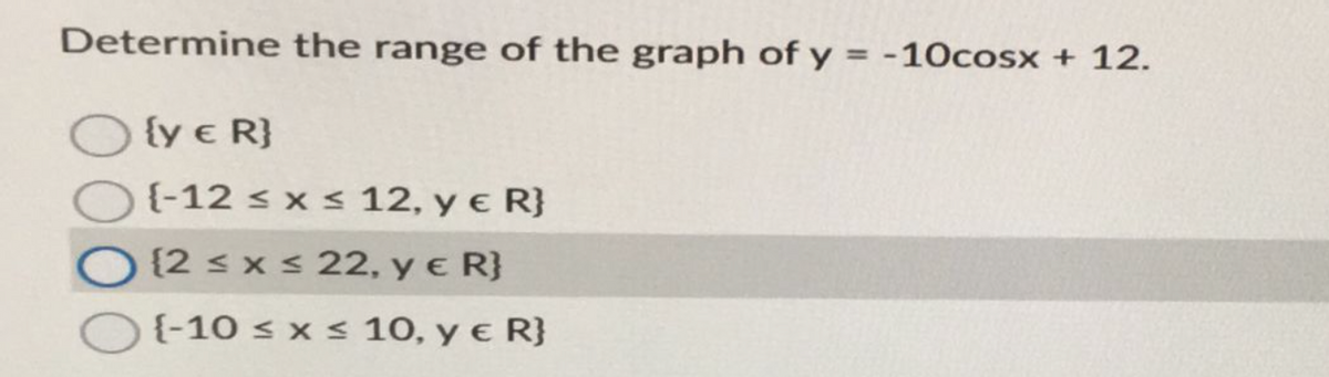 Determine the range of the graph of y = -10cosx + 12.
{y € R}
{-12 ≤ x ≤ 12, y € R}
O2 ≤ x ≤ 22, y € R}
{-10 ≤ x ≤ 10, y € R}