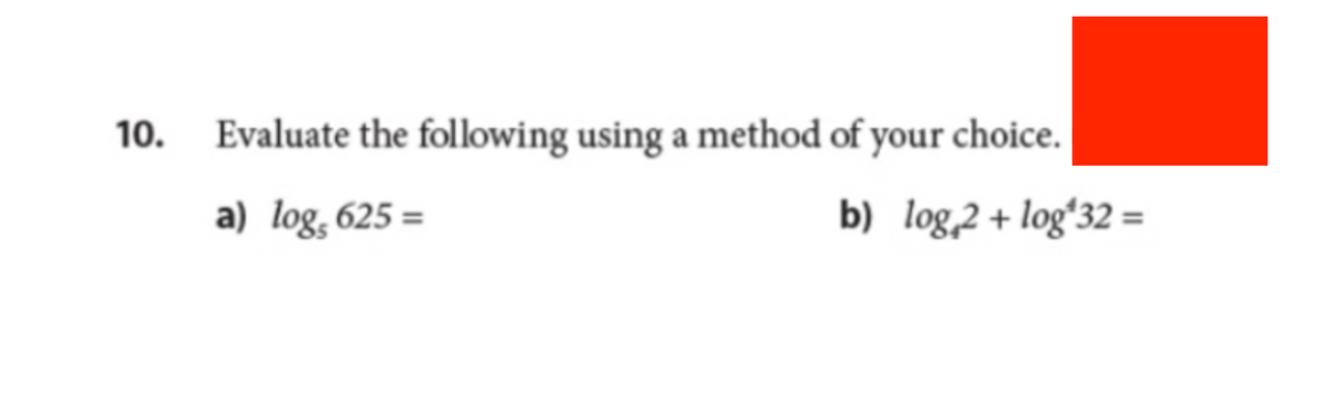 10.
Evaluate the following using a method of your choice.
a) log, 625=
b) log 2 + log¹32=