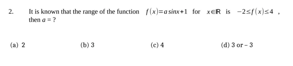 2.
It is known that the range of the function f(x)= a sinx+1 for xER is −2≤f(x)≤4,
then a = ?
(a) 2
(b) 3
(c) 4
(d) 3 or - 3
