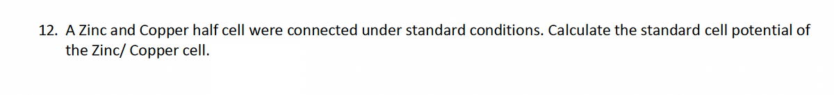 12. A Zinc and Copper half cell were connected under standard conditions. Calculate the standard cell potential of
the Zinc/ Copper cell.