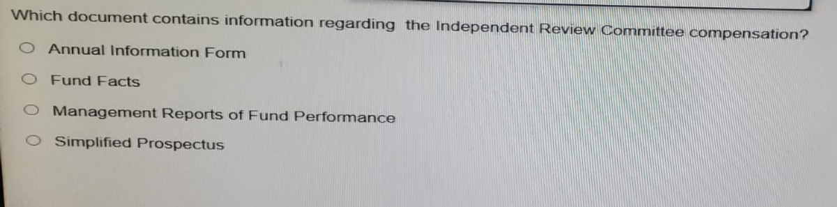 Which document contains information regarding the Independent Review Committee compensation?
O Annual Information Form
O Fund Facts
O Management Reports of Fund Performance
Simplified Prospectus