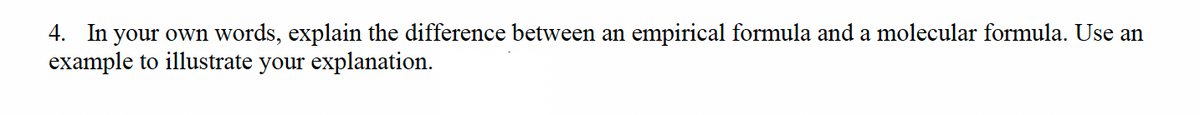 4. In your own words, explain the difference between an empirical formula and a molecular formula. Use an
example to illustrate your explanation.