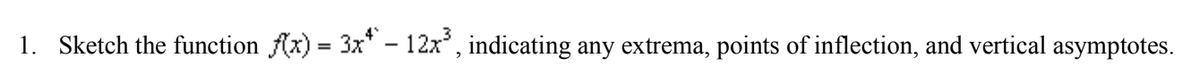 1. Sketch the function Ax) = 3x* - 12x', indicating any extrema, points of inflection, and vertical asymptotes.
