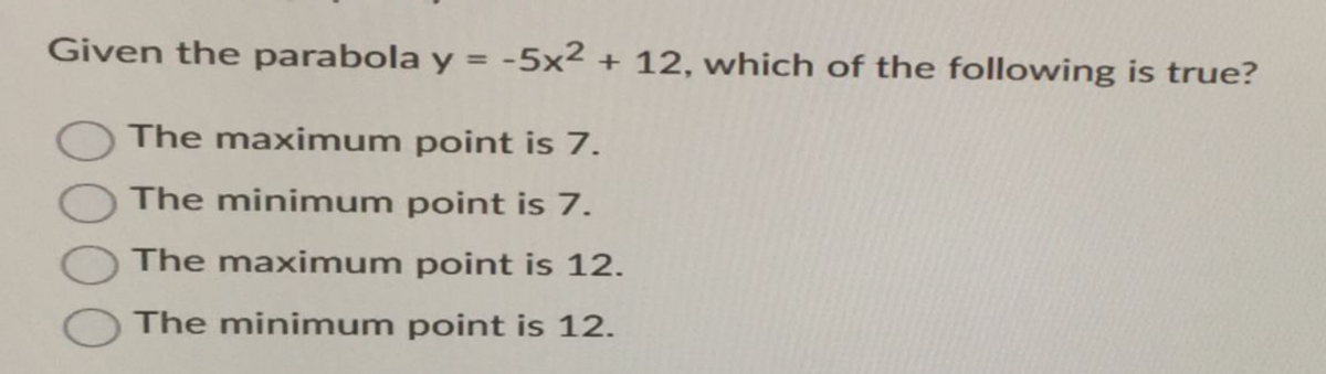 Given the parabola y = -5x2 + 12, which of the following is true?
The maximum point is 7.
The minimum point is 7.
The maximum point is 12.
The minimum point is 12.