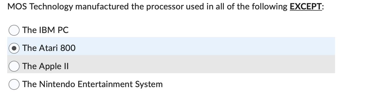 MOS Technology manufactured the processor used in all of the following EXCEPT:
The IBM PC
The Atari 800
The Apple II
The Nintendo Entertainment System