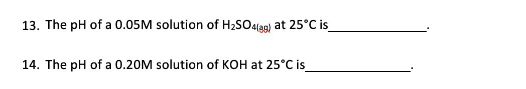 13. The pH of a 0.05M solution of H₂SO4(39) at 25°C is_
14. The pH of a 0.20M solution of KOH at 25°C is