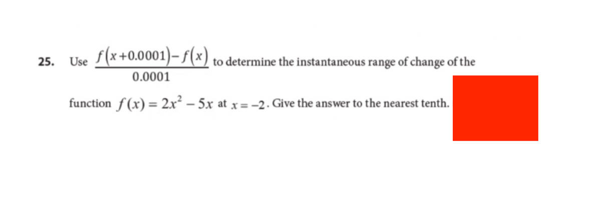 25.
Use f(x+0.0001)-f(x) to determine the instantaneous range of change of the
0.0001
function f(x) = 2x² - 5x at x = -2. Give the answer to the nearest tenth.