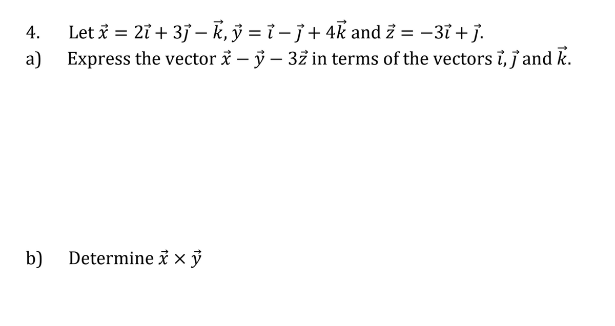 4.
Let x = 2ỉ + 3j - k, ỷ = i- j + 4k and 2 = −37 + j.
a) Express the vector x – ỷ – 32 in terms of the vectors ỉ, j and k.
-
b) Determine x x y