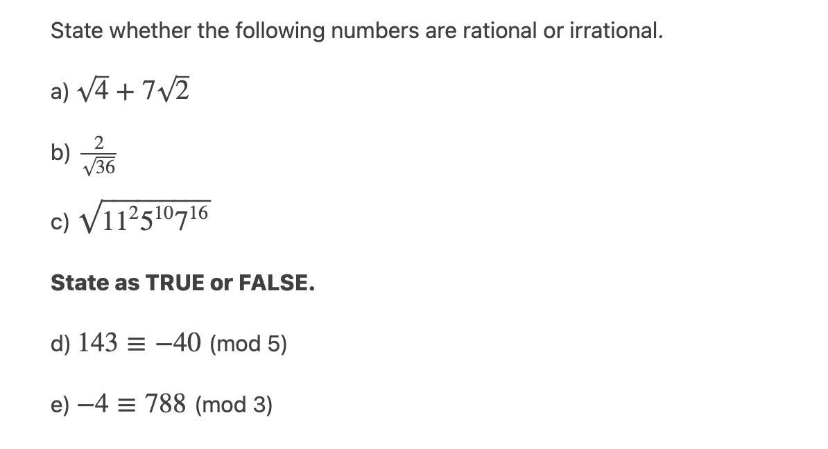 State whether the following numbers are rational or irrational.
a) V4 + 7/2
b) 6
c) V112510716
State as TRUE or FALSE.
d) 143 = -40 (mod 5)
e) -4 = 788 (mod 3)
