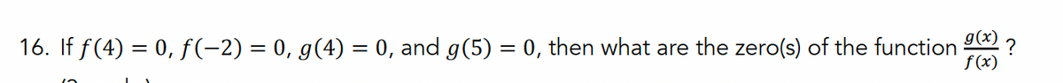 16. If ƒ (4) = 0, ƒ(−2) = 0, g(4) = 0, and g(5) = 0, then what are the zero(s) of the function
g(x)
f(x)
.?