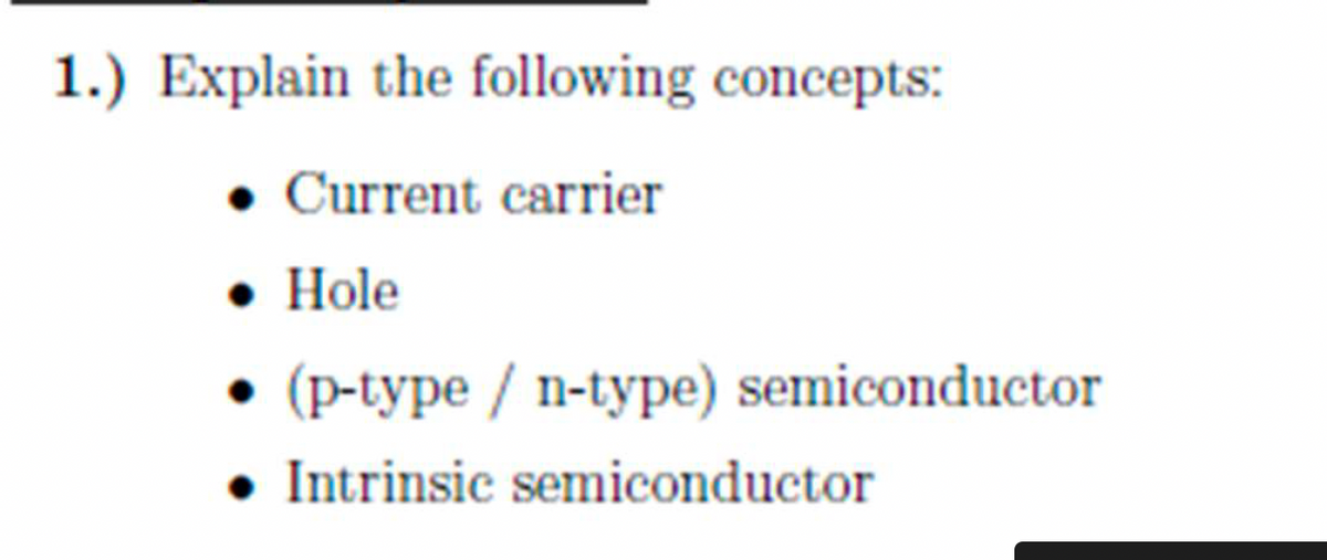 1.) Explain the following concepts:
• Current carrier
• Hole
(p-type / n-type) semiconductor
• Intrinsic semiconductor
