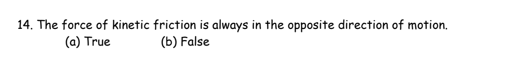 14. The force of kinetic friction is always in the opposite direction of motion.
(a) True
(b) False
