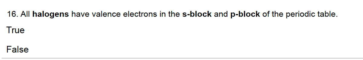 16. All halogens have valence electrons in the s-block and p-block of the periodic table.
True
False
