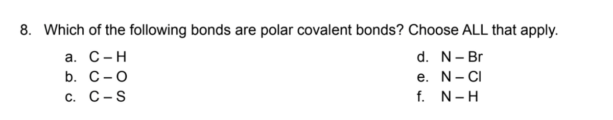 8. Which of the following bonds are polar covalent bonds? Choose ALL that apply.
a. C-H
d. N - Br
b. C-O
e. N-CI
C. C-S
f. N-H