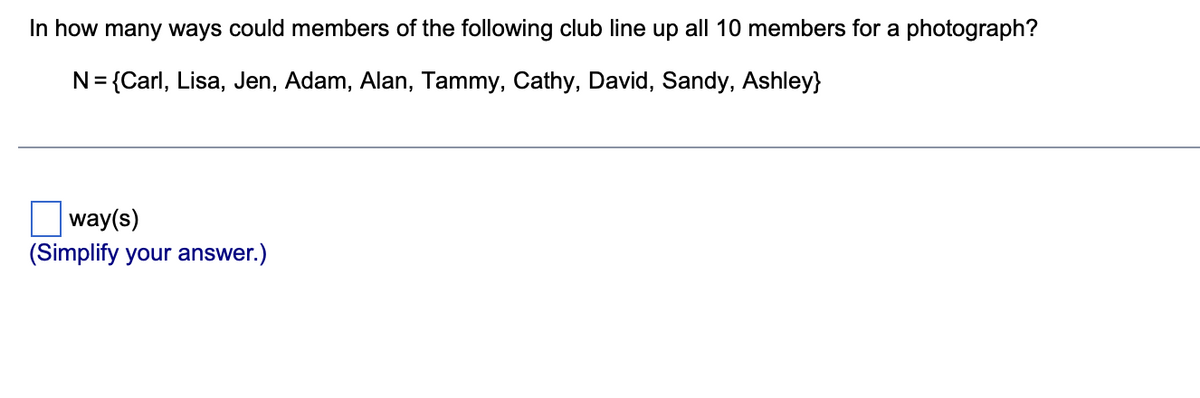 In how many ways could members of the following club line up all 10 members for a photograph?
N = {Carl, Lisa, Jen, Adam, Alan, Tammy, Cathy, David, Sandy, Ashley}
way(s)
(Simplify your answer.)