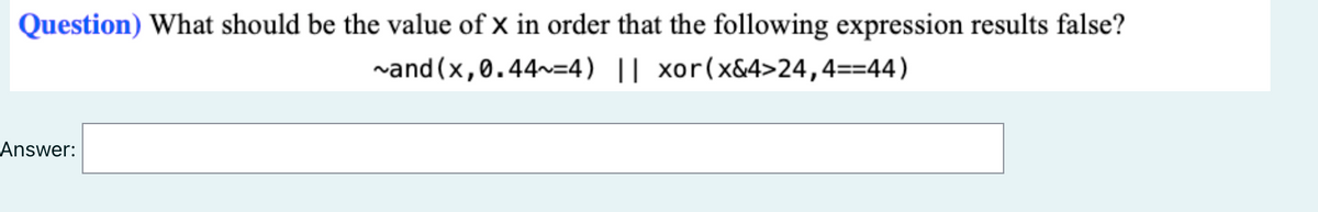 Question) What should be the value of x in order that the following expression results false?
vand(x,0.44~=4) || xor(x&4>24,4==44)
Answer:
