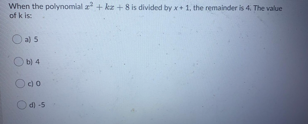 When the polynomial x + kx + 8 is divided by x+ 1, the remainder is 4. The value
of k is:
O a) 5
b) 4
c) 0
O d) -5
