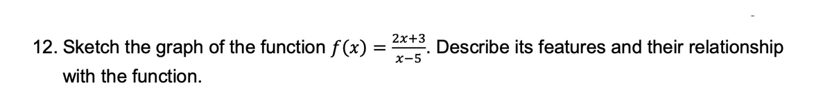 12. Sketch the graph of the function f(x) = 2x+3. Describe its features and their relationship
x-5
with the function.