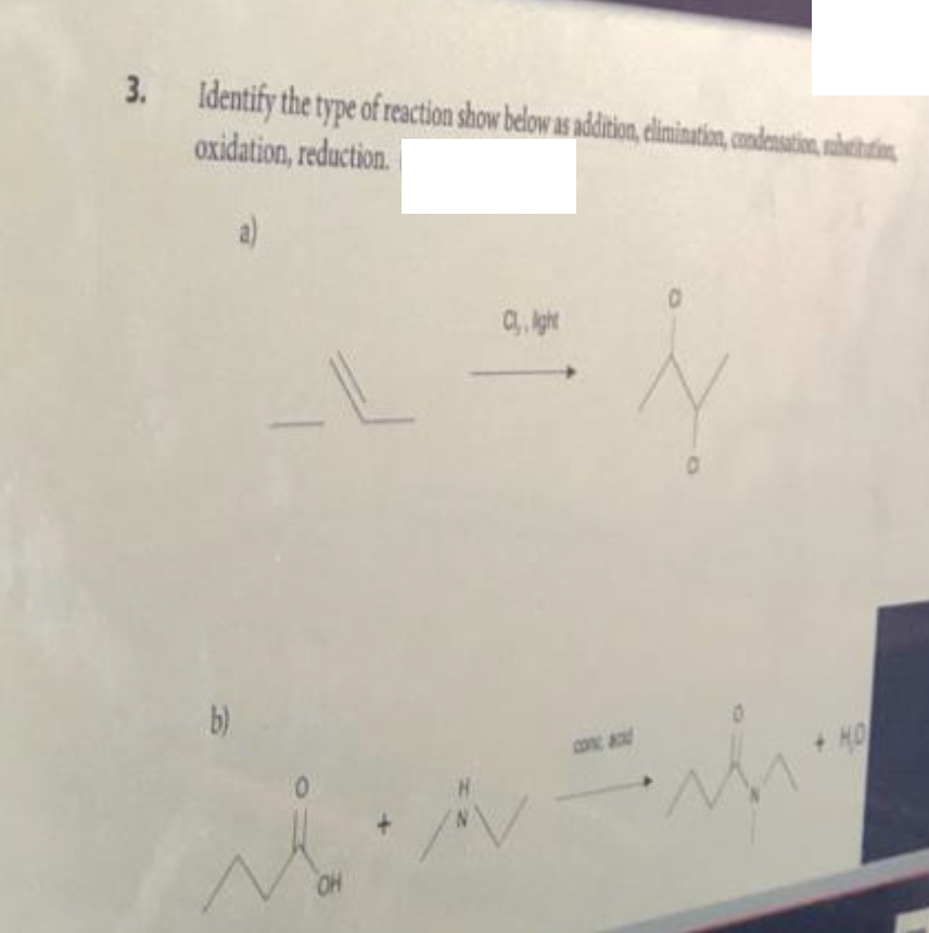 3. Identify the type of reaction show below as addition, elimination, condensation, subtitution,
oxidation, reduction.
a)
Cl,, Aght
b)
OH
N
Z
+ MO