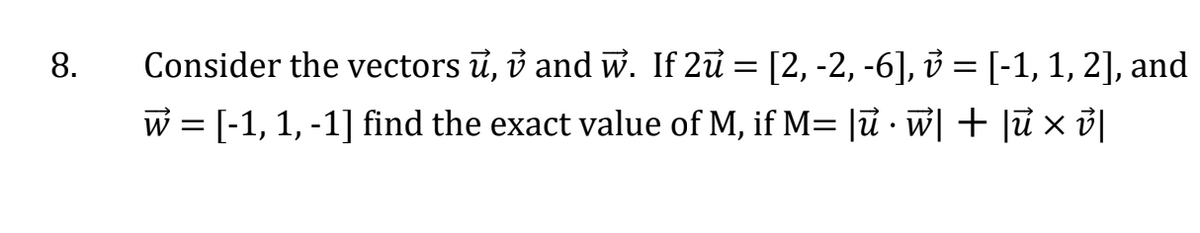 8.
Consider the vectors ủ, ở and w. If 2ủ = [2, -2, -6], ở = [-1, 1, 2], and
w = [-1, 1, -1] find the exact value of M, if M= |u · w| + |ù × v|