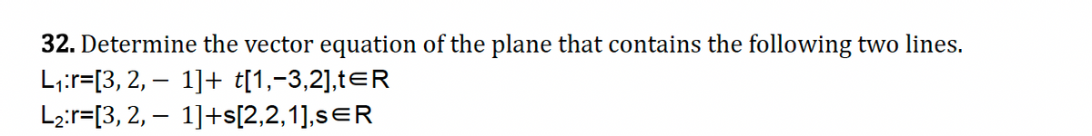 32. Determine the vector equation of the plane that contains the following two lines.
L₁:r=[3, 2, − 1]+ t[1,−3,2],t=R
-
L₂:r=[3, 2, − 1]+s[2,2,1],s=R