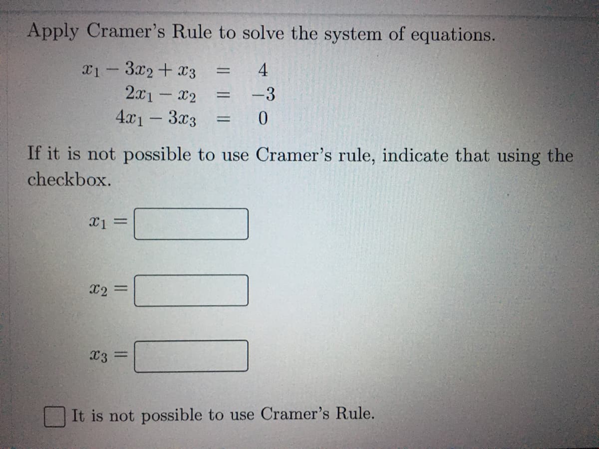 Apply Cramer's Rule to solve the system of equations.
x1-3x2+ x3
2x1-x2
4
-3
4x1-3x3
0.
If it is not possible to use Cramer's rule, indicate that using the
checkbox.
X2 =
%3D
X3
It is not possible to use Cramer's Rule.
