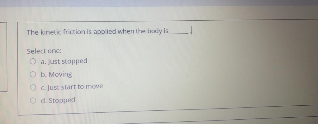 The kinetic friction is applied when the body is
Select one:
O a. Just stopped
O b. Moving
C. Just start to move
O d. Stopped
