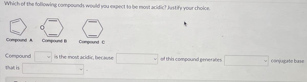 Which of the following compounds would you expect to be most acidic? Justify your choice.
Compound A
Compound B
Compound C
Compound
is the most acidic, because
of this compound generates
conjugate base
that is