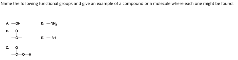 Name the following functional groups and give an example of a compound or a molecule where each one might be found:
A. -OH
D. -NH2
В.
E. - SH
C.
0-H
-
